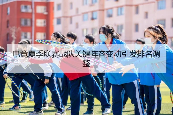 电竞夏季联赛战队关键阵容变动引发排名调整